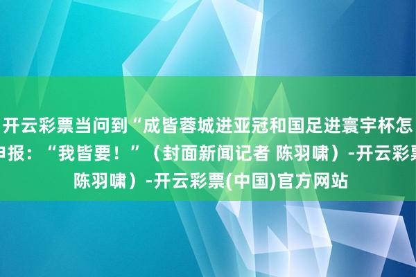 开云彩票当问到“成皆蓉城进亚冠和国足进寰宇杯怎么选？”韦世豪申报：“我皆要！”（封面新闻记者 陈羽啸）-开云彩票(中国)官方网站