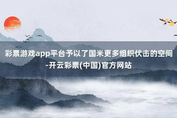 彩票游戏app平台予以了国米更多组织伏击的空间-开云彩票(中国)官方网站