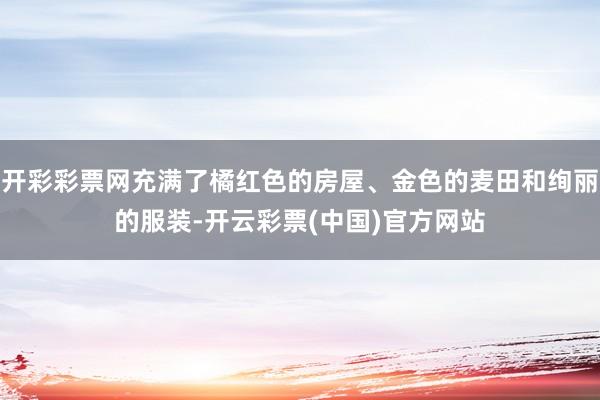 开彩彩票网充满了橘红色的房屋、金色的麦田和绚丽的服装-开云彩票(中国)官方网站