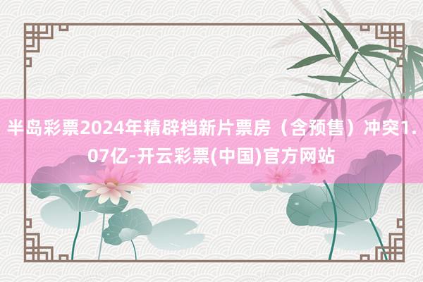 半岛彩票2024年精辟档新片票房（含预售）冲突1.07亿-开云彩票(中国)官方网站