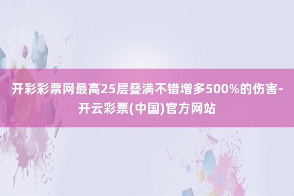 开彩彩票网最高25层叠满不错增多500%的伤害-开云彩票(中国)官方网站