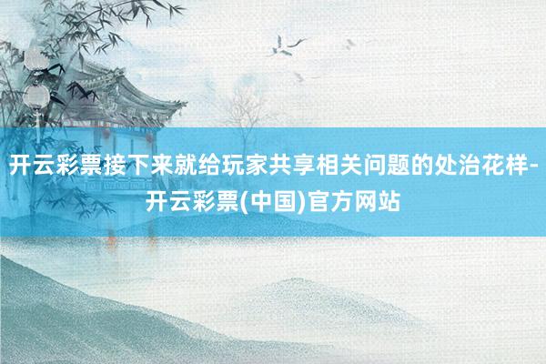 开云彩票接下来就给玩家共享相关问题的处治花样-开云彩票(中国)官方网站