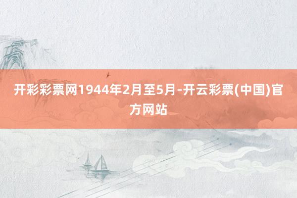 开彩彩票网1944年2月至5月-开云彩票(中国)官方网站