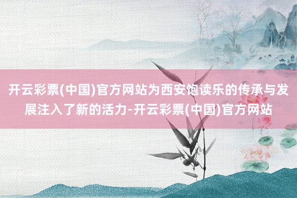 开云彩票(中国)官方网站为西安饱读乐的传承与发展注入了新的活力-开云彩票(中国)官方网站