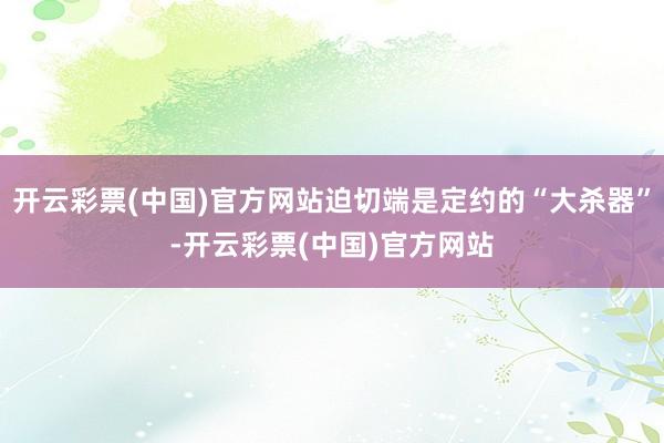 开云彩票(中国)官方网站迫切端是定约的“大杀器”-开云彩票(中国)官方网站