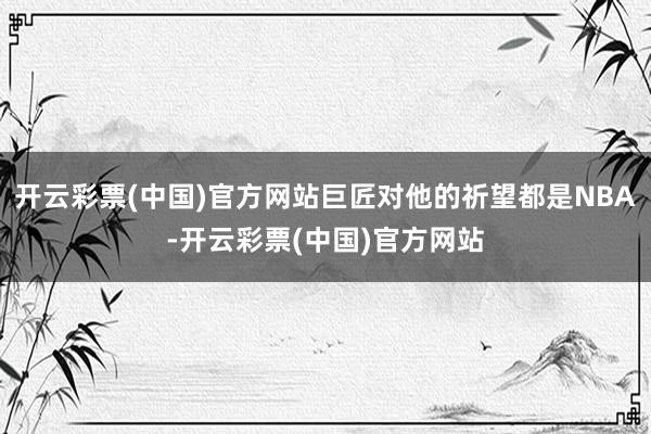 开云彩票(中国)官方网站巨匠对他的祈望都是NBA-开云彩票(中国)官方网站