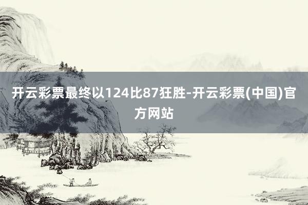 开云彩票最终以124比87狂胜-开云彩票(中国)官方网站