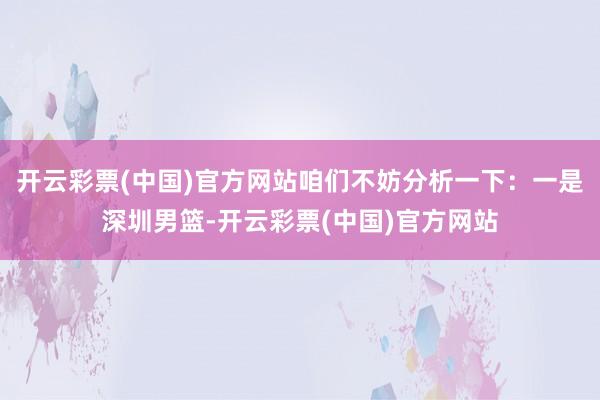 开云彩票(中国)官方网站咱们不妨分析一下：一是深圳男篮-开云彩票(中国)官方网站