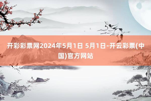 开彩彩票网2024年5月1日 5月1日-开云彩票(中国)官方网站