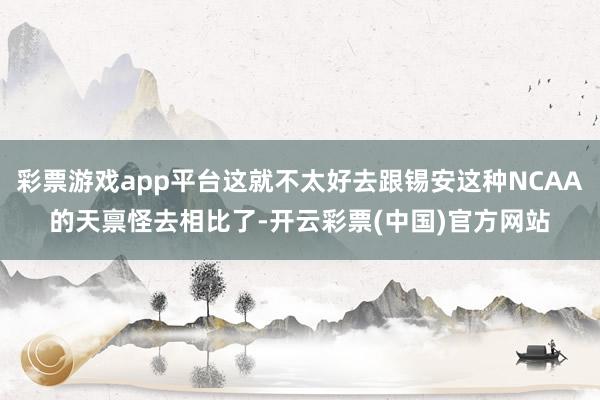 彩票游戏app平台这就不太好去跟锡安这种NCAA的天禀怪去相比了-开云彩票(中国)官方网站