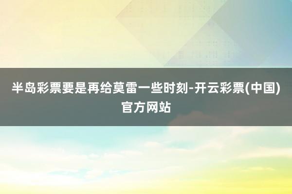 半岛彩票要是再给莫雷一些时刻-开云彩票(中国)官方网站