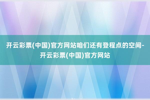 开云彩票(中国)官方网站咱们还有登程点的空间-开云彩票(中国)官方网站