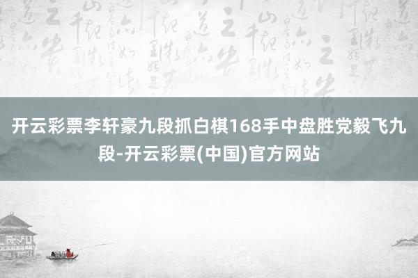 开云彩票李轩豪九段抓白棋168手中盘胜党毅飞九段-开云彩票(中国)官方网站