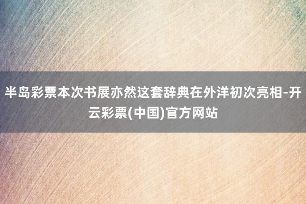 半岛彩票本次书展亦然这套辞典在外洋初次亮相-开云彩票(中国)官方网站