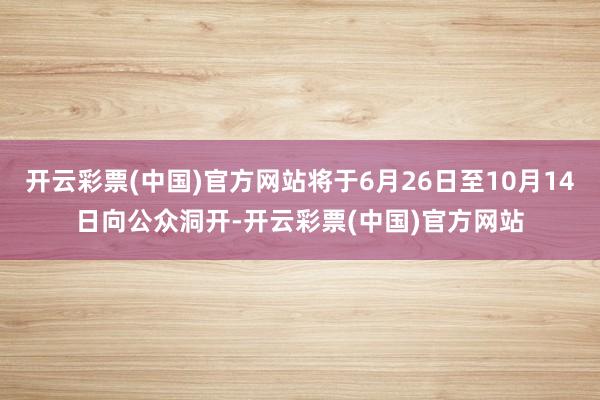 开云彩票(中国)官方网站将于6月26日至10月14日向公众洞开-开云彩票(中国)官方网站