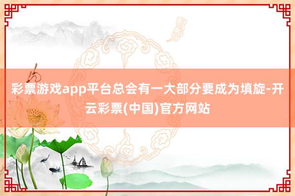 彩票游戏app平台总会有一大部分要成为填旋-开云彩票(中国)官方网站