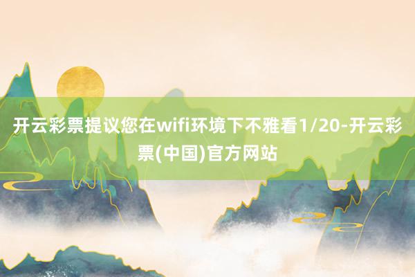 开云彩票提议您在wifi环境下不雅看1/20-开云彩票(中国)官方网站