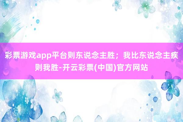 彩票游戏app平台则东说念主胜；我比东说念主疾则我胜-开云彩票(中国)官方网站