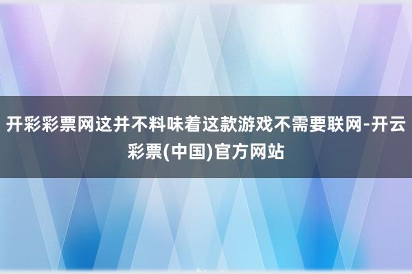 开彩彩票网这并不料味着这款游戏不需要联网-开云彩票(中国)官方网站