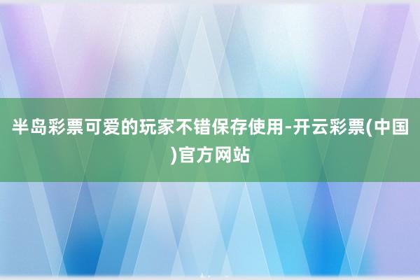 半岛彩票可爱的玩家不错保存使用-开云彩票(中国)官方网站