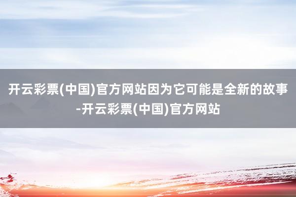 开云彩票(中国)官方网站因为它可能是全新的故事-开云彩票(中国)官方网站