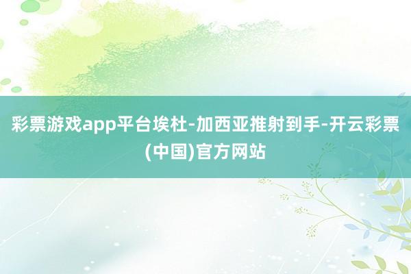 彩票游戏app平台埃杜-加西亚推射到手-开云彩票(中国)官方网站