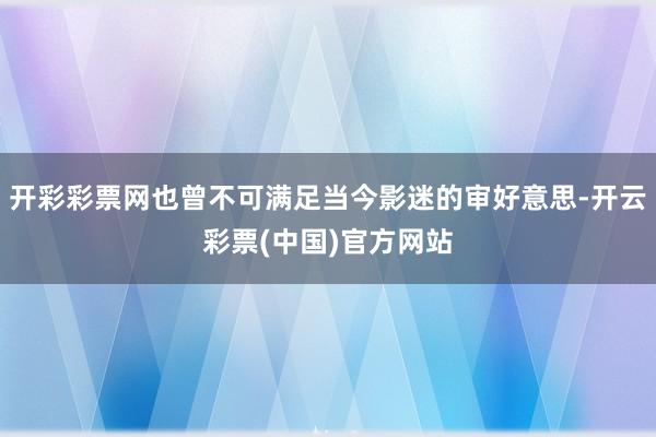 开彩彩票网也曾不可满足当今影迷的审好意思-开云彩票(中国)官方网站