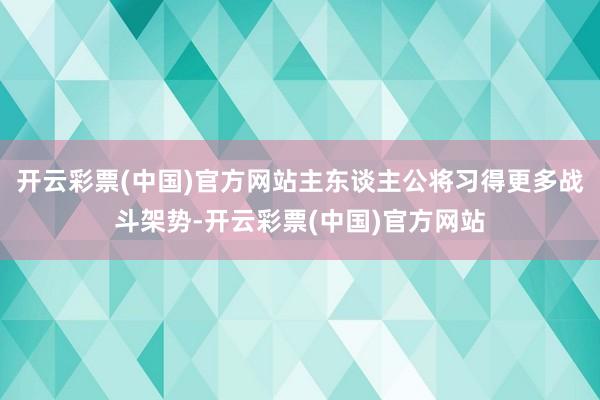 开云彩票(中国)官方网站主东谈主公将习得更多战斗架势-开云彩票(中国)官方网站