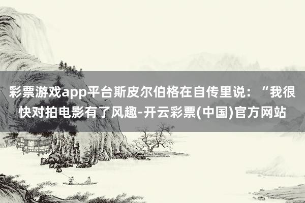 彩票游戏app平台斯皮尔伯格在自传里说：“我很快对拍电影有了风趣-开云彩票(中国)官方网站