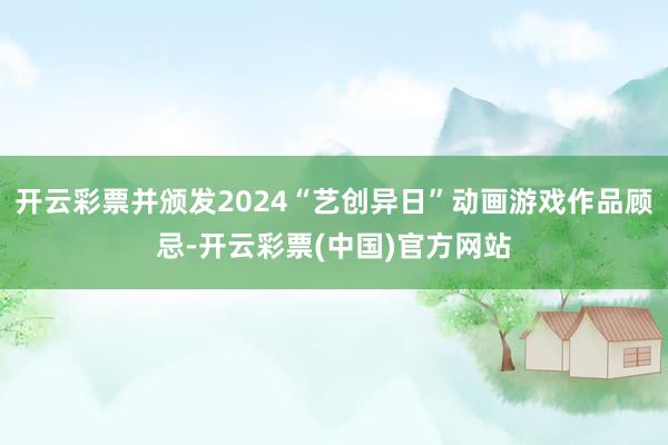 开云彩票并颁发2024“艺创异日”动画游戏作品顾忌-开云彩票(中国)官方网站