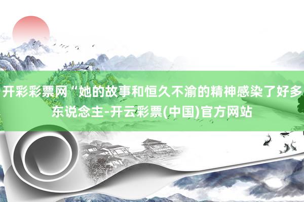 开彩彩票网“她的故事和恒久不渝的精神感染了好多东说念主-开云彩票(中国)官方网站