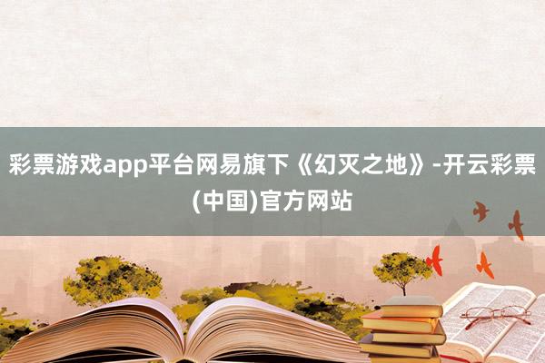 彩票游戏app平台网易旗下《幻灭之地》-开云彩票(中国)官方网站