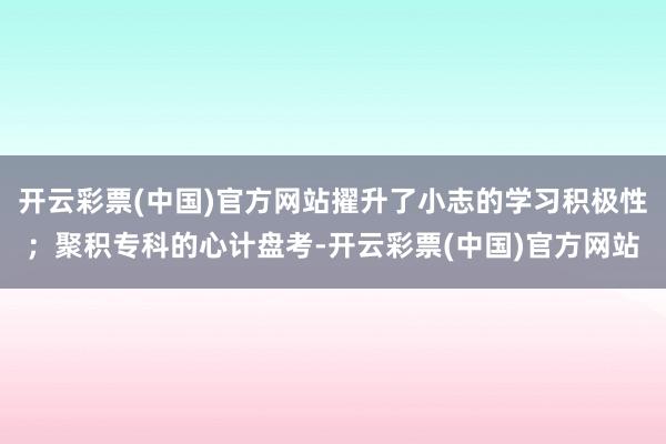 开云彩票(中国)官方网站擢升了小志的学习积极性；聚积专科的心计盘考-开云彩票(中国)官方网站