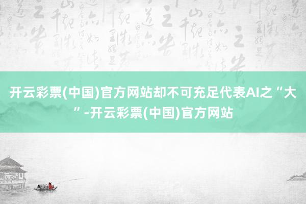 开云彩票(中国)官方网站却不可充足代表AI之“大”-开云彩票(中国)官方网站