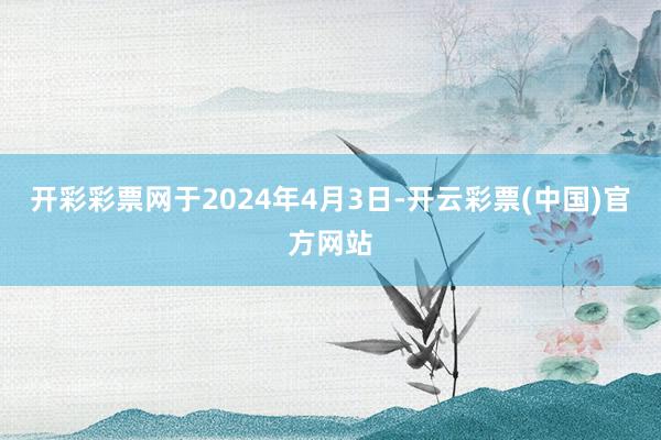 开彩彩票网于2024年4月3日-开云彩票(中国)官方网站