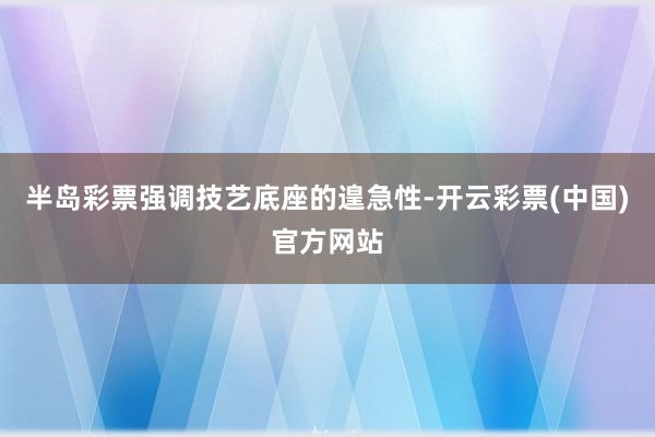 半岛彩票强调技艺底座的遑急性-开云彩票(中国)官方网站