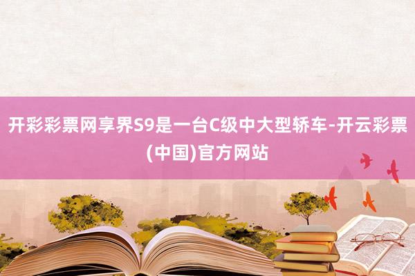 开彩彩票网享界S9是一台C级中大型轿车-开云彩票(中国)官方网站