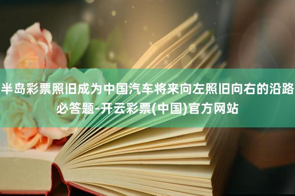 半岛彩票照旧成为中国汽车将来向左照旧向右的沿路必答题-开云彩票(中国)官方网站