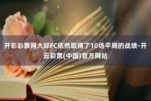 开彩彩票网大邱FC依然取得了10场平局的战绩-开云彩票(中国)官方网站