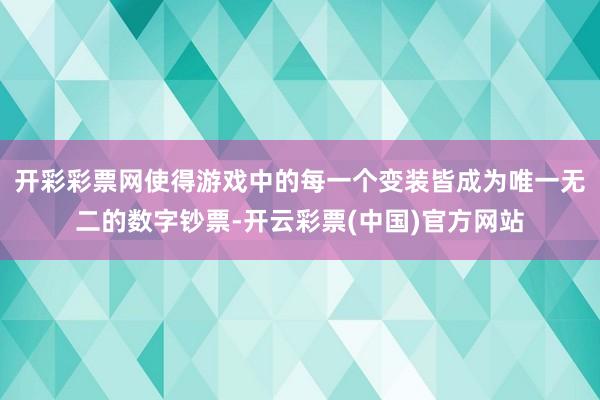 开彩彩票网使得游戏中的每一个变装皆成为唯一无二的数字钞票-开云彩票(中国)官方网站