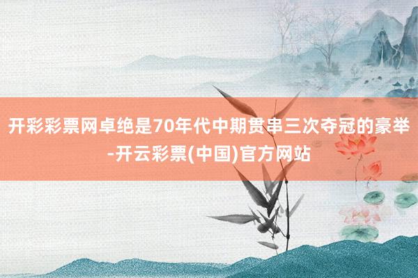 开彩彩票网卓绝是70年代中期贯串三次夺冠的豪举-开云彩票(中国)官方网站