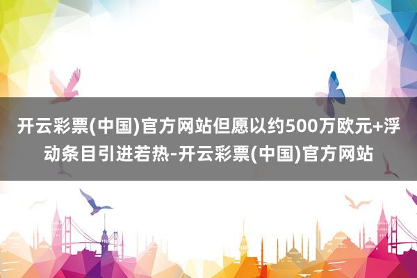 开云彩票(中国)官方网站但愿以约500万欧元+浮动条目引进若热-开云彩票(中国)官方网站