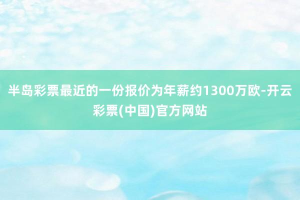 半岛彩票最近的一份报价为年薪约1300万欧-开云彩票(中国)官方网站