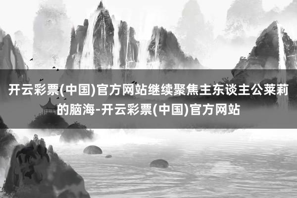 开云彩票(中国)官方网站继续聚焦主东谈主公莱莉的脑海-开云彩票(中国)官方网站