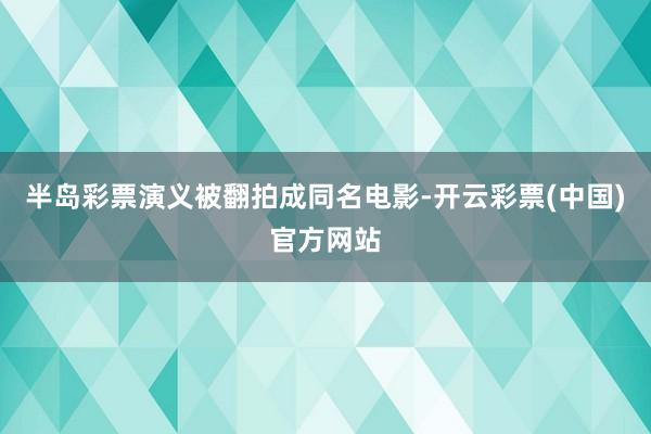 半岛彩票演义被翻拍成同名电影-开云彩票(中国)官方网站