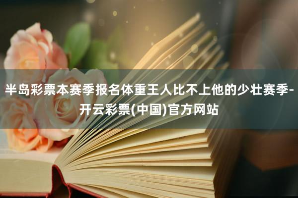 半岛彩票本赛季报名体重王人比不上他的少壮赛季-开云彩票(中国)官方网站