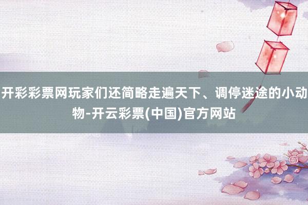 开彩彩票网玩家们还简略走遍天下、调停迷途的小动物-开云彩票(中国)官方网站