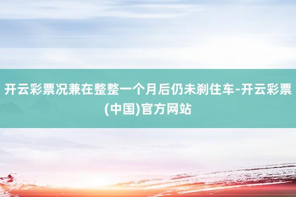 开云彩票况兼在整整一个月后仍未刹住车-开云彩票(中国)官方网站