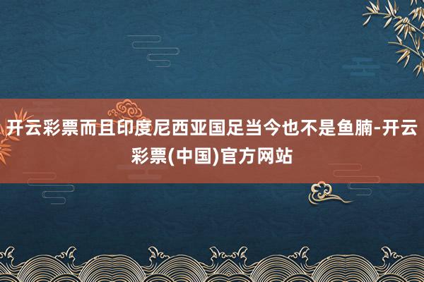 开云彩票而且印度尼西亚国足当今也不是鱼腩-开云彩票(中国)官方网站