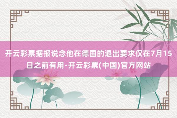 开云彩票据报说念他在德国的退出要求仅在7月15日之前有用-开云彩票(中国)官方网站